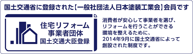国土交通省に登録された【一般社団法人日本塗装工業会】会員です 消費者が安心して事業者を選び、リフォームを行うことができる環境を整えるために、2014年9月に国土交通省によって創設された制度です。
